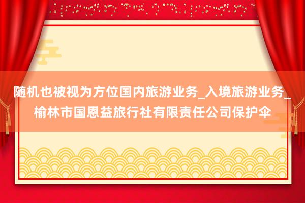 随机也被视为方位国内旅游业务_入境旅游业务_榆林市国恩益旅行社有限责任公司保护伞