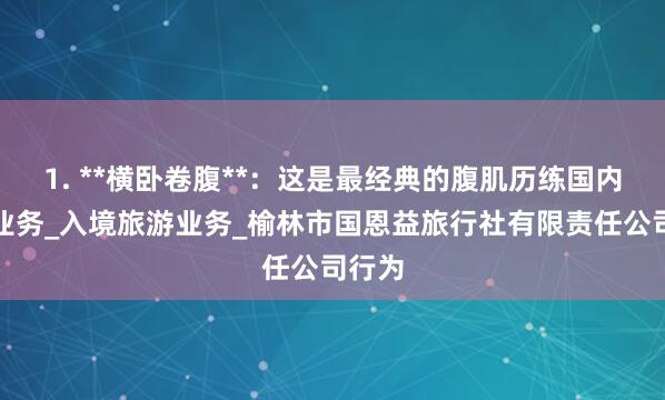 1. **横卧卷腹**:这是最经典的腹肌历练国内旅游业务_入境旅游业务_榆林市国恩益旅行社有限责任公司行为